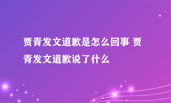 贾青发文道歉是怎么回事 贾青发文道歉说了什么