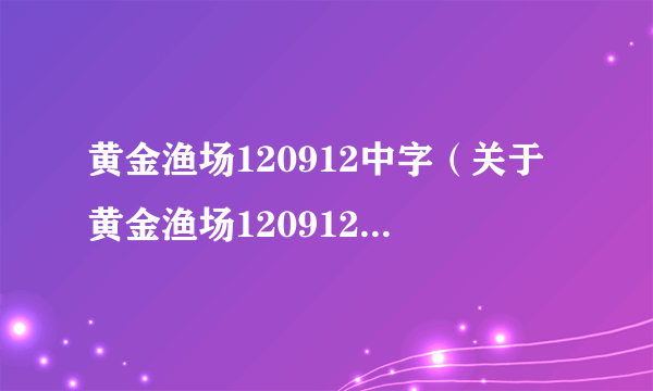 黄金渔场120912中字（关于黄金渔场120912中字的介绍）