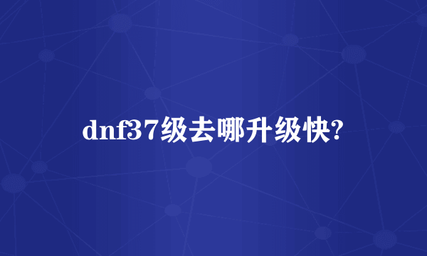 dnf37级去哪升级快?