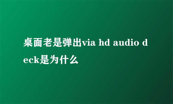 桌面老是弹出via hd audio deck是为什么