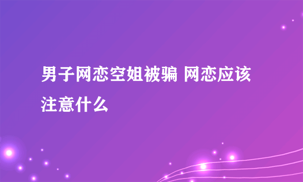 男子网恋空姐被骗 网恋应该注意什么