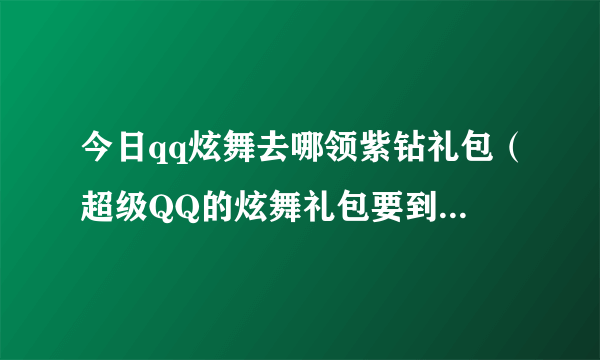 今日qq炫舞去哪领紫钻礼包（超级QQ的炫舞礼包要到那里领）