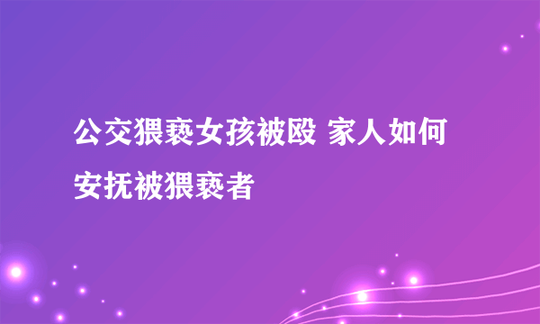 公交猥亵女孩被殴 家人如何安抚被猥亵者