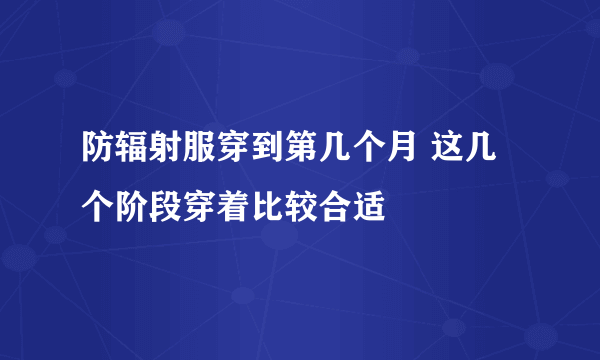 防辐射服穿到第几个月 这几个阶段穿着比较合适