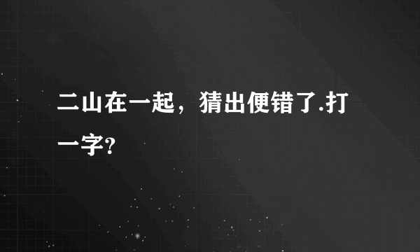 二山在一起，猜出便错了.打一字？