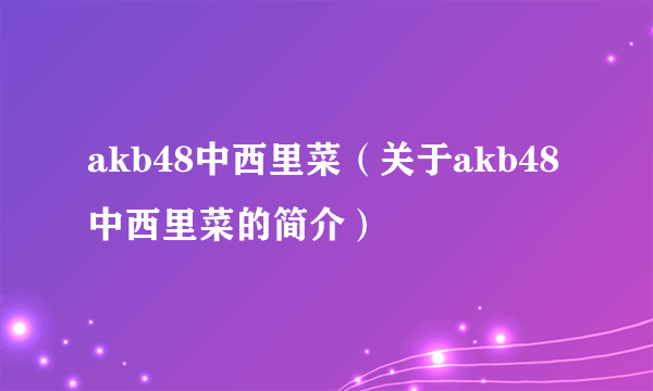 akb48中西里菜（关于akb48中西里菜的简介）