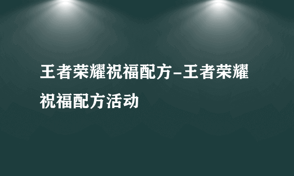 王者荣耀祝福配方-王者荣耀祝福配方活动