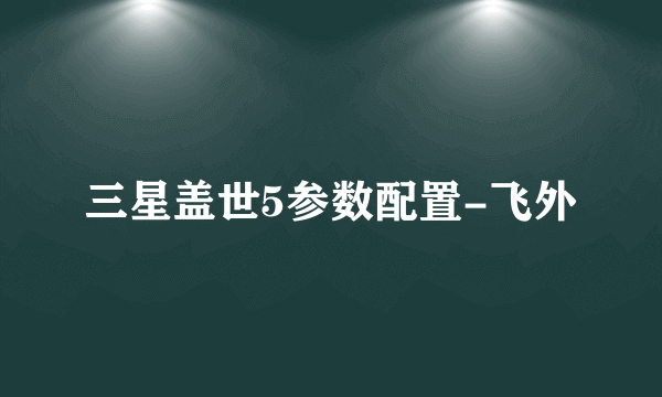 三星盖世5参数配置-飞外