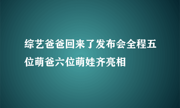 综艺爸爸回来了发布会全程五位萌爸六位萌娃齐亮相