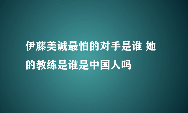 伊藤美诚最怕的对手是谁 她的教练是谁是中国人吗