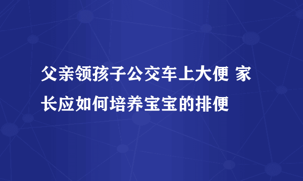 父亲领孩子公交车上大便 家长应如何培养宝宝的排便