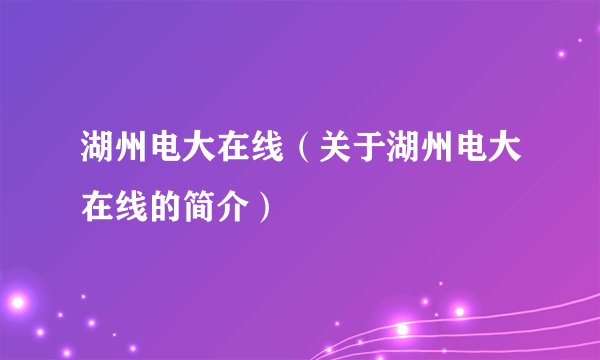 湖州电大在线（关于湖州电大在线的简介）