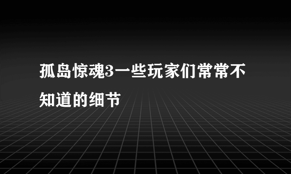 孤岛惊魂3一些玩家们常常不知道的细节