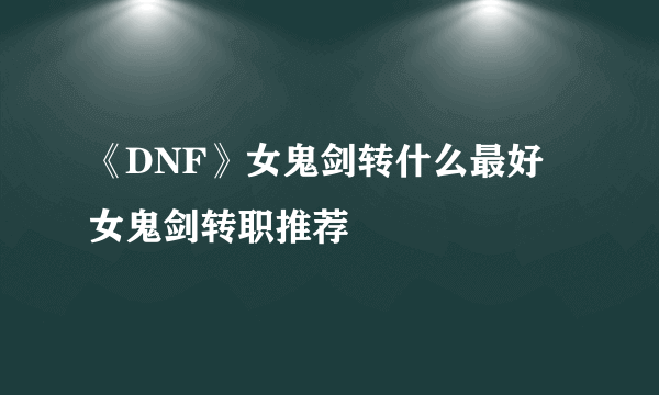 《DNF》女鬼剑转什么最好 女鬼剑转职推荐