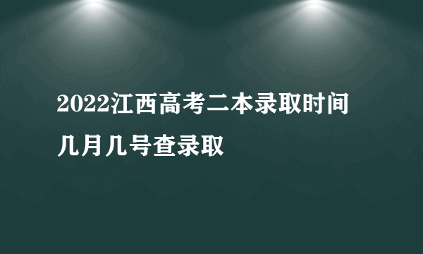 2022江西高考二本录取时间 几月几号查录取