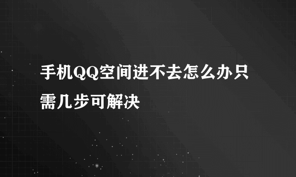 手机QQ空间进不去怎么办只需几步可解决