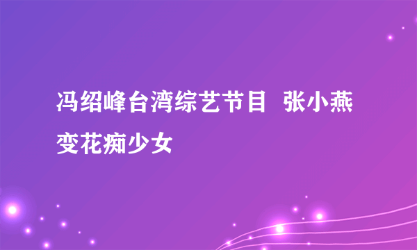 冯绍峰台湾综艺节目  张小燕变花痴少女