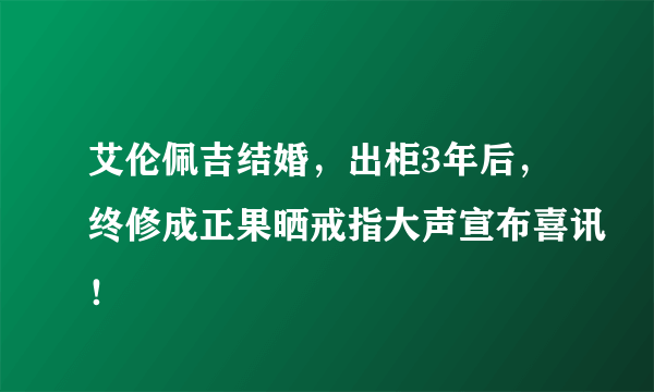 艾伦佩吉结婚，出柜3年后，终修成正果晒戒指大声宣布喜讯！