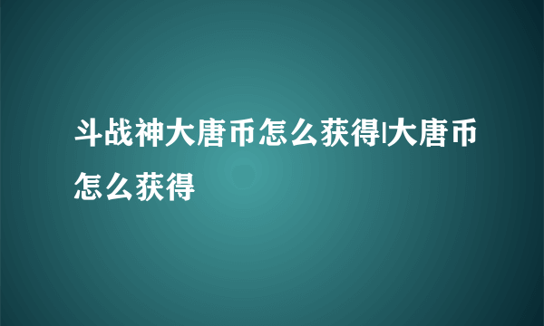 斗战神大唐币怎么获得|大唐币怎么获得