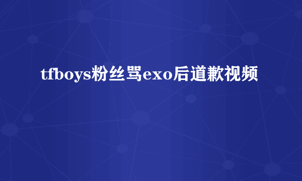 tfboys粉丝骂exo后道歉视频