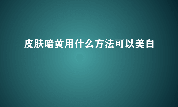 皮肤暗黄用什么方法可以美白