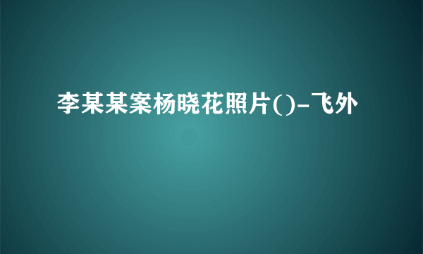 李某某案杨晓花照片()-飞外