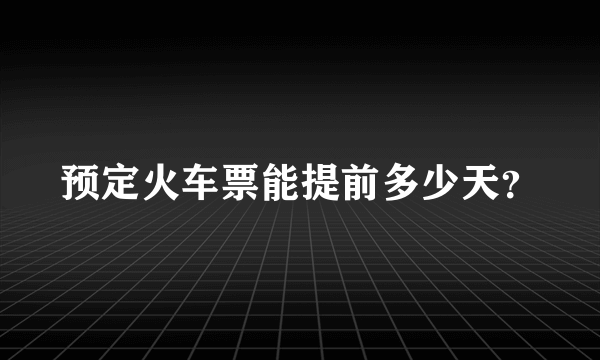 预定火车票能提前多少天？