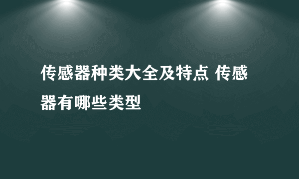 传感器种类大全及特点 传感器有哪些类型