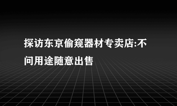 探访东京偷窥器材专卖店:不问用途随意出售