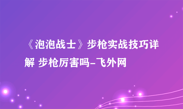 《泡泡战士》步枪实战技巧详解 步枪厉害吗-飞外网