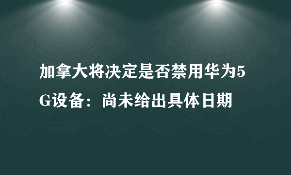 加拿大将决定是否禁用华为5G设备：尚未给出具体日期