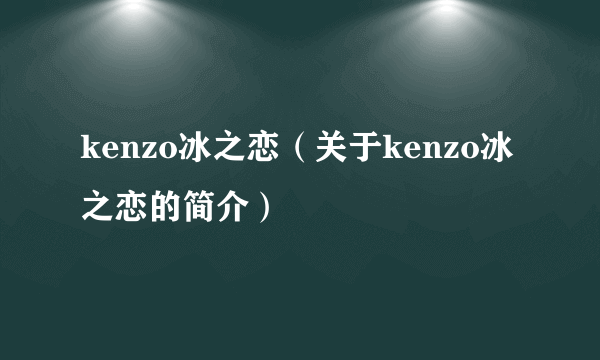 kenzo冰之恋（关于kenzo冰之恋的简介）