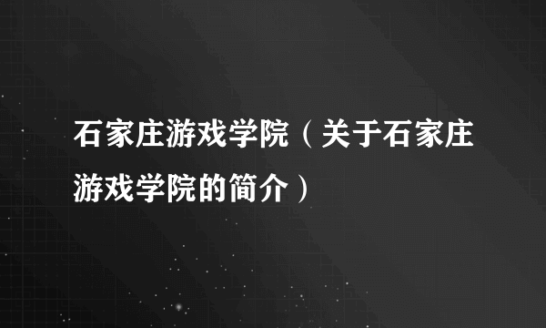 石家庄游戏学院（关于石家庄游戏学院的简介）