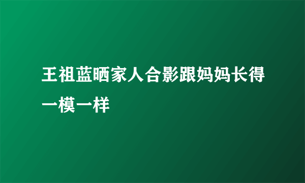 王祖蓝晒家人合影跟妈妈长得一模一样