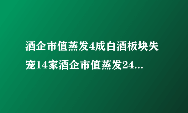 酒企市值蒸发4成白酒板块失宠14家酒企市值蒸发2490亿元