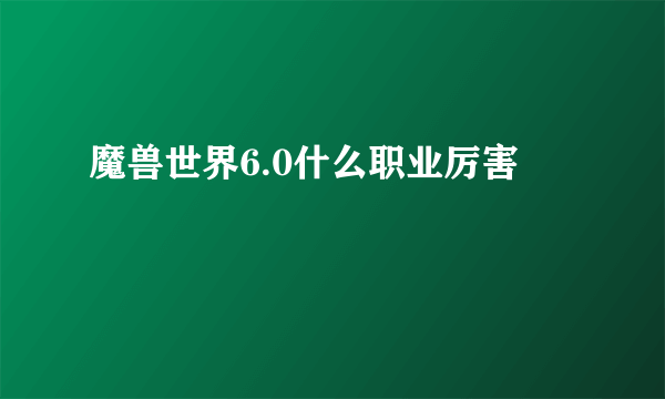 魔兽世界6.0什么职业厉害