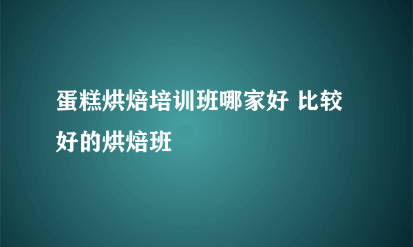 蛋糕烘焙培训班哪家好 比较好的烘焙班