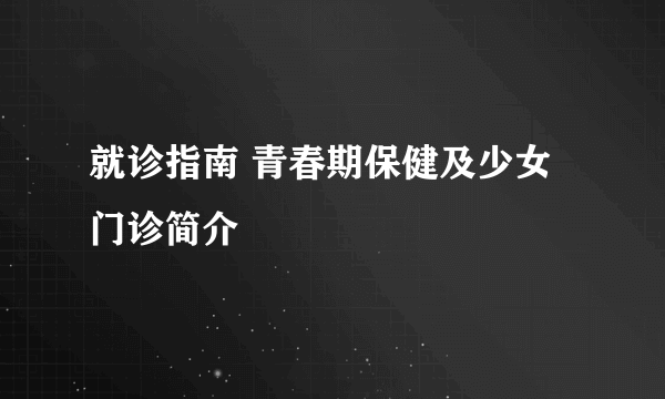 就诊指南 青春期保健及少女门诊简介