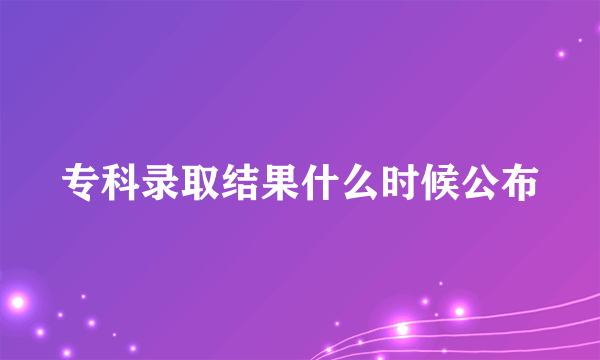 专科录取结果什么时候公布