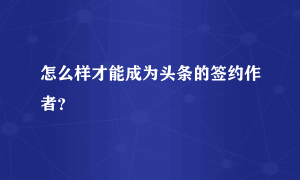 怎么样才能成为头条的签约作者？