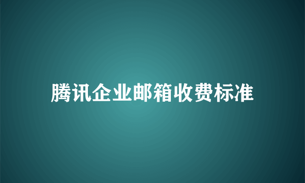 腾讯企业邮箱收费标准