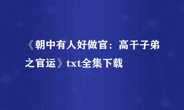 《朝中有人好做官：高干子弟之官运》txt全集下载