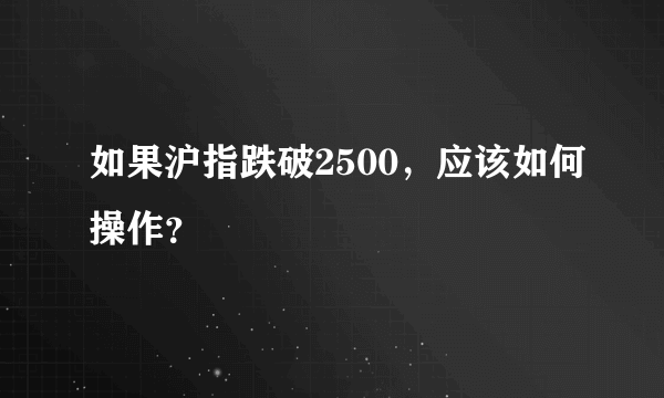 如果沪指跌破2500，应该如何操作？