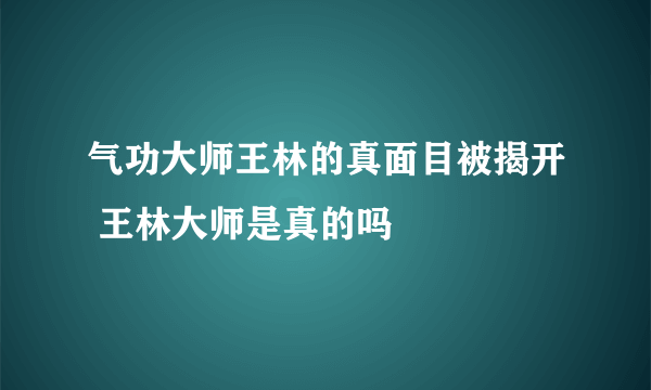 气功大师王林的真面目被揭开 王林大师是真的吗