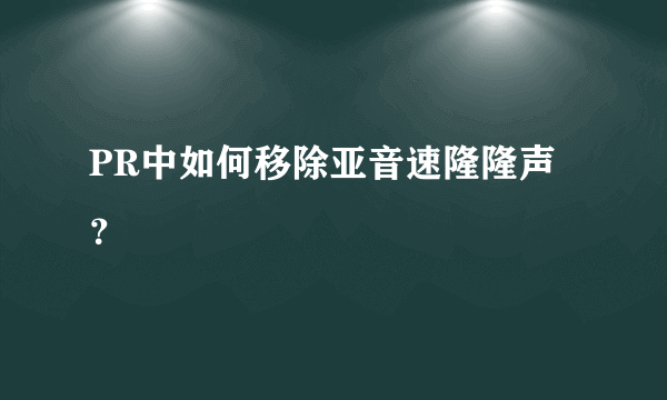 PR中如何移除亚音速隆隆声？