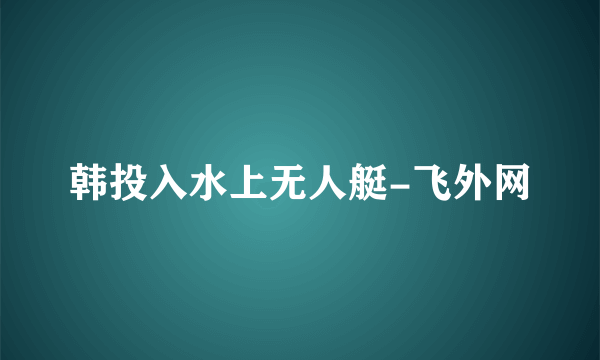 韩投入水上无人艇-飞外网