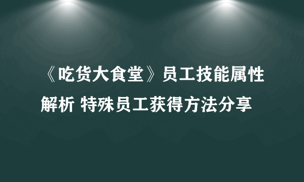 《吃货大食堂》员工技能属性解析 特殊员工获得方法分享