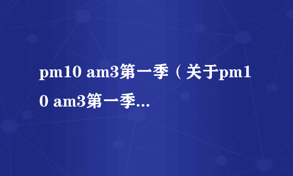 pm10 am3第一季（关于pm10 am3第一季的简介）