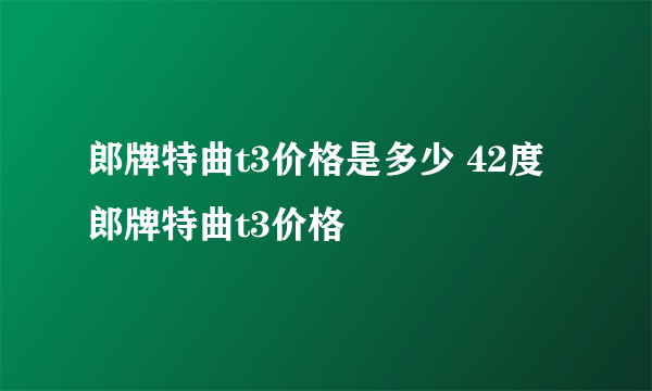 郎牌特曲t3价格是多少 42度郎牌特曲t3价格