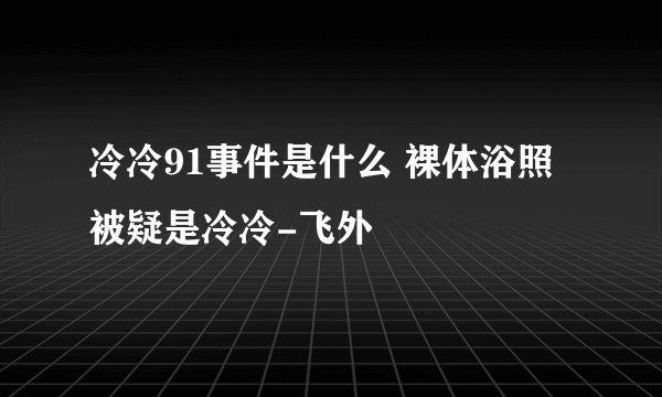 冷冷91事件是什么 裸体浴照被疑是冷冷-飞外